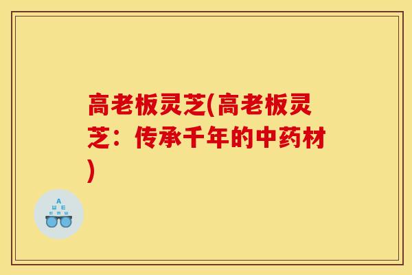 高老板灵芝(高老板灵芝：传承千年的中药材)