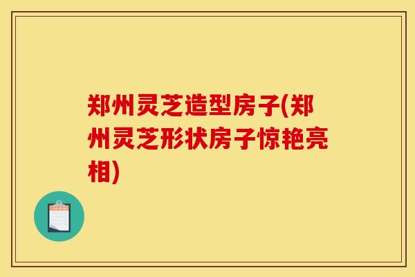 郑州灵芝造型房子(郑州灵芝形状房子惊艳亮相)