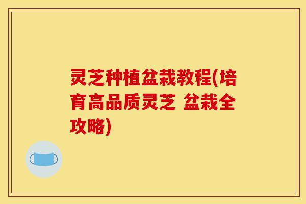 灵芝种植盆栽教程(培育高品质灵芝 盆栽全攻略)