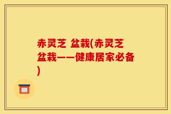 赤灵芝 盆栽(赤灵芝盆栽——健康居家必备)