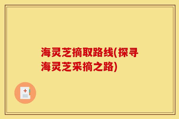 海灵芝摘取路线(探寻海灵芝采摘之路)