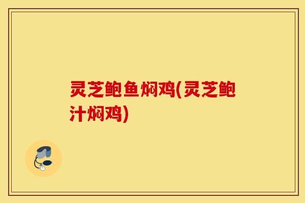 灵芝鲍鱼焖鸡(灵芝鲍汁焖鸡)