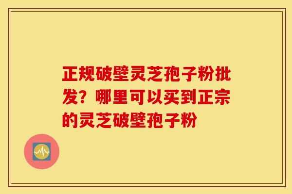 正规破壁灵芝孢子粉批发？哪里可以买到正宗的灵芝破壁孢子粉