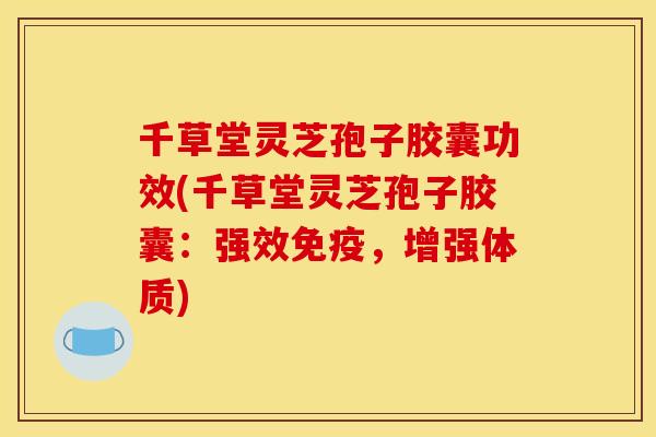 千草堂灵芝孢子胶囊功效(千草堂灵芝孢子胶囊：强效免疫，增强体质)