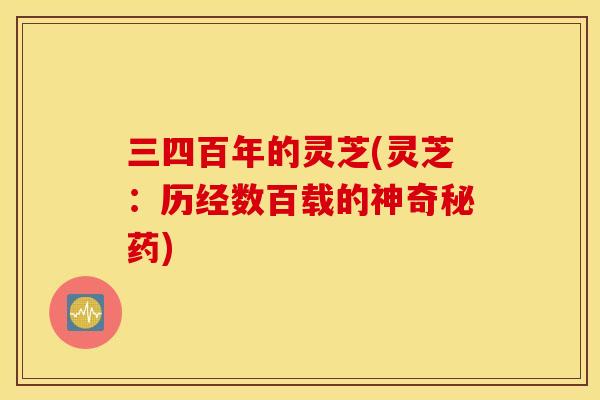 三四百年的灵芝(灵芝：历经数百载的神奇秘药)