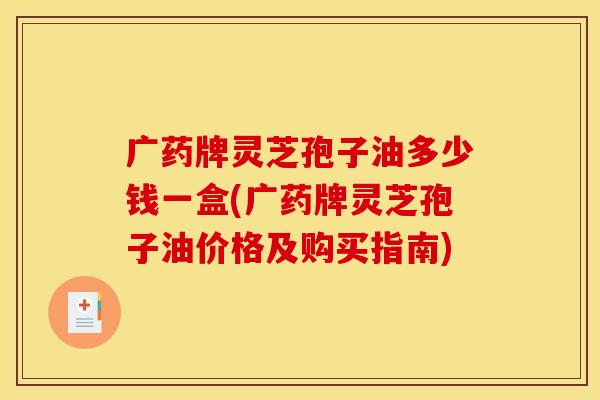 广药牌灵芝孢子油多少钱一盒(广药牌灵芝孢子油价格及购买指南)