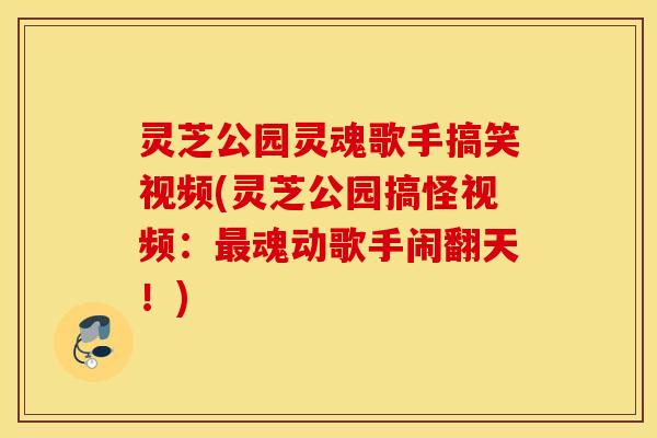 灵芝公园灵魂歌手搞笑视频(灵芝公园搞怪视频：最魂动歌手闹翻天！)