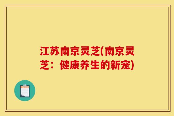 江苏南京灵芝(南京灵芝：健康养生的新宠)