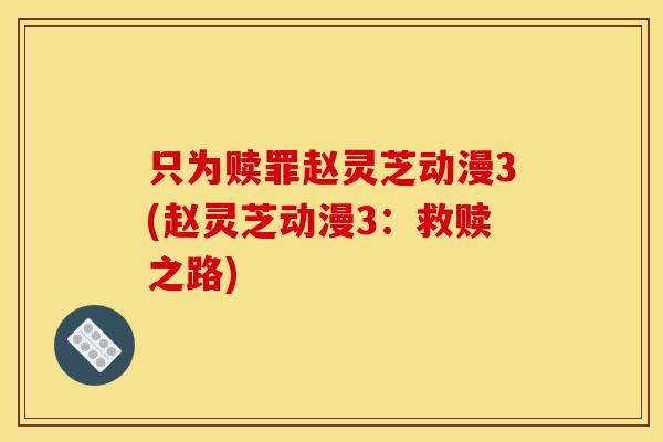 只为赎罪赵灵芝动漫3(赵灵芝动漫3：救赎之路)