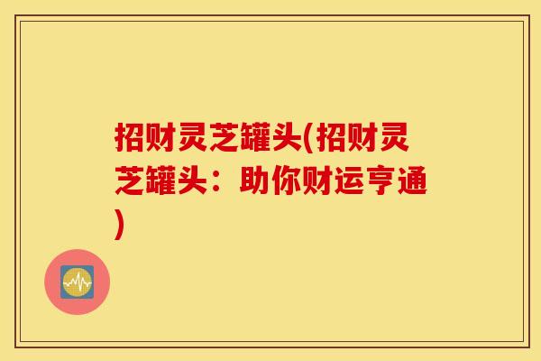 招财灵芝罐头(招财灵芝罐头：助你财运亨通)