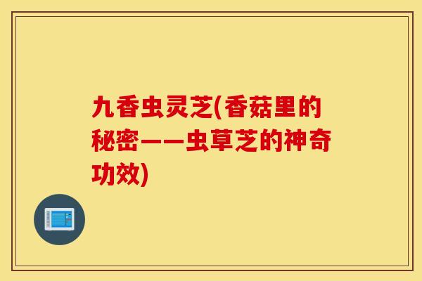 九香虫灵芝(香菇里的秘密——虫草芝的神奇功效)