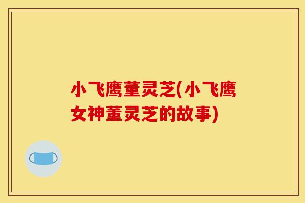 小飞鹰董灵芝(小飞鹰女神董灵芝的故事)