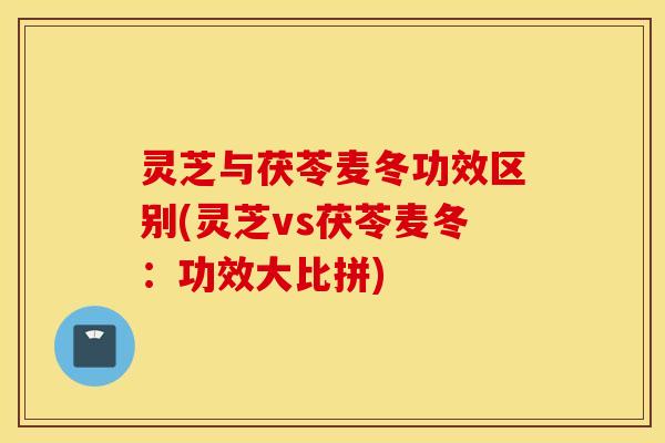 灵芝与茯苓麦冬功效区别(灵芝vs茯苓麦冬：功效大比拼)