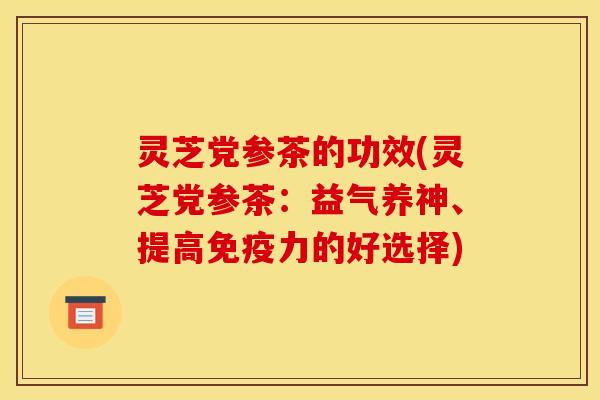 灵芝党参茶的功效(灵芝党参茶：益气养神、提高免疫力的好选择)