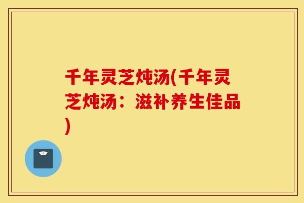 千年灵芝炖汤(千年灵芝炖汤：滋补养生佳品)