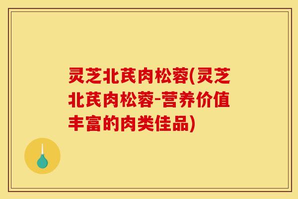 灵芝北芪肉松蓉(灵芝北芪肉松蓉-营养价值丰富的肉类佳品)