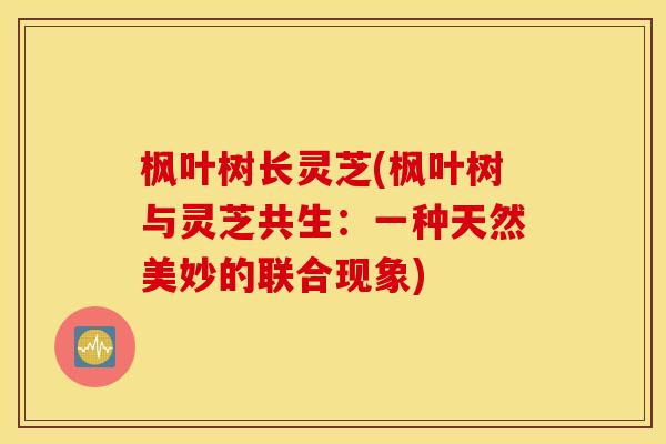 枫叶树长灵芝(枫叶树与灵芝共生：一种天然美妙的联合现象)