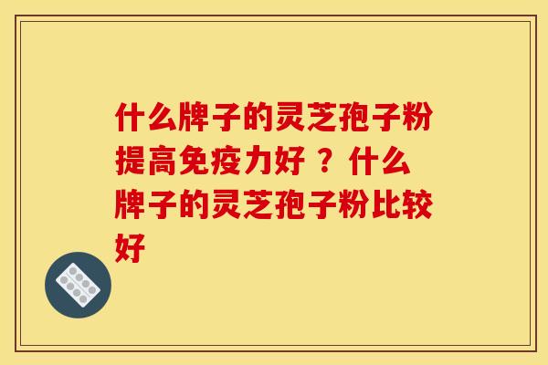 什么牌子的灵芝孢子粉提高免疫力好 ？什么牌子的灵芝孢子粉比较好