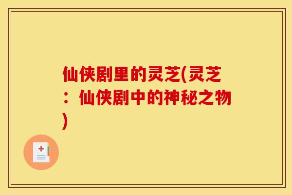 仙侠剧里的灵芝(灵芝：仙侠剧中的神秘之物)