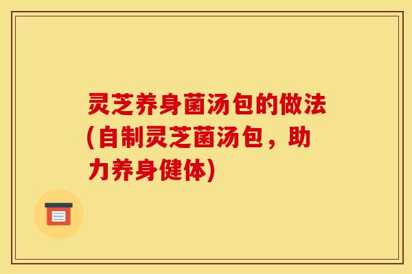 灵芝养身菌汤包的做法(自制灵芝菌汤包，助力养身健体)