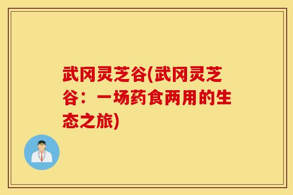武冈灵芝谷(武冈灵芝谷：一场药食两用的生态之旅)