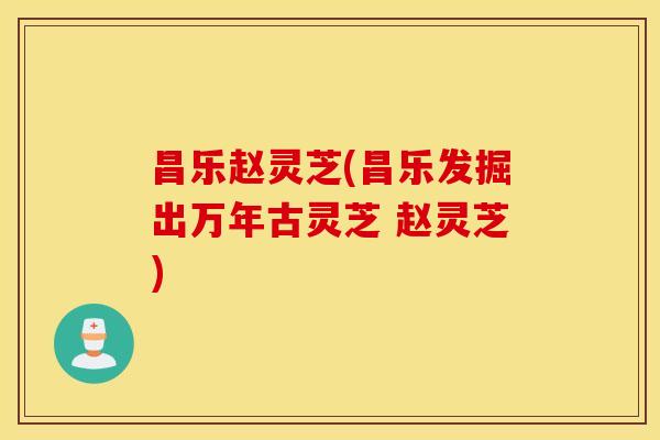 昌乐赵灵芝(昌乐发掘出万年古灵芝 赵灵芝)