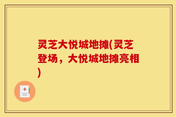 灵芝大悦城地摊(灵芝登场，大悦城地摊亮相)