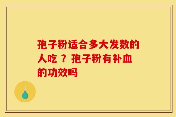 孢子粉适合多大发数的人吃 ？孢子粉有补血的功效吗