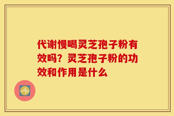 代谢慢喝灵芝孢子粉有效吗？灵芝孢子粉的功效和作用是什么