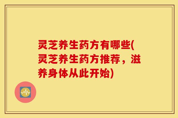 灵芝养生药方有哪些(灵芝养生药方推荐，滋养身体从此开始)
