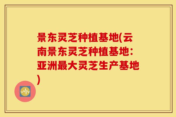 景东灵芝种植基地(云南景东灵芝种植基地：亚洲最大灵芝生产基地)