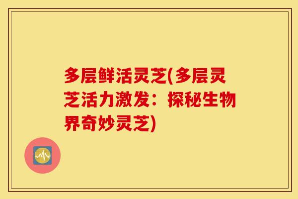 多层鲜活灵芝(多层灵芝活力激发：探秘生物界奇妙灵芝)