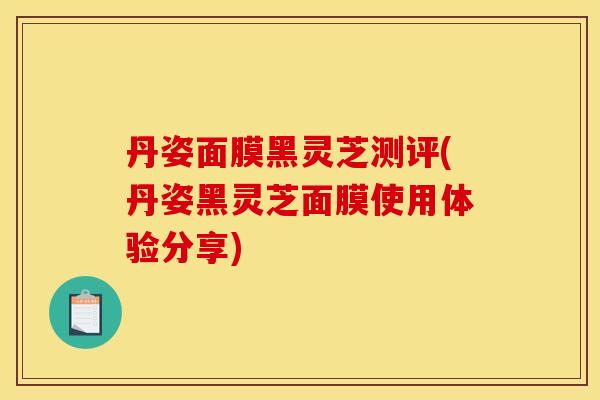 丹姿面膜黑灵芝测评(丹姿黑灵芝面膜使用体验分享)