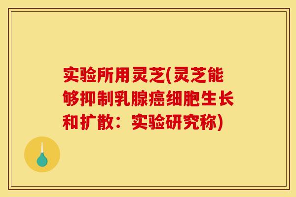 实验所用灵芝(灵芝能够抑制乳腺癌细胞生长和扩散：实验研究称)