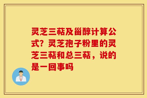 灵芝三萜及甾醇计算公式？灵芝孢子粉里的灵芝三萜和总三萜，说的是一回事吗