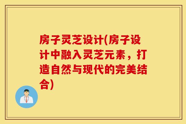 房子灵芝设计(房子设计中融入灵芝元素，打造自然与现代的完美结合)