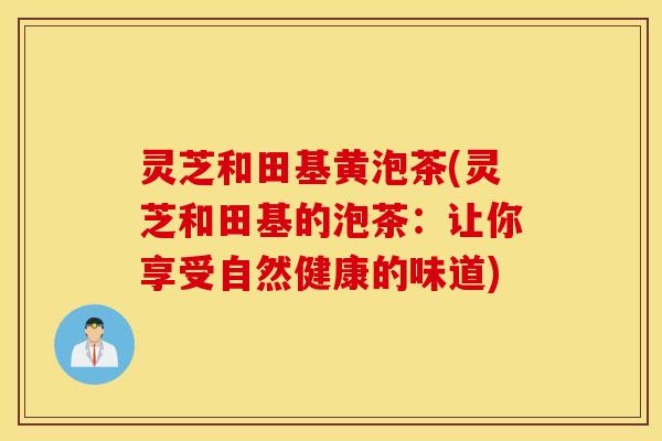 灵芝和田基黄泡茶(灵芝和田基的泡茶：让你享受自然健康的味道)