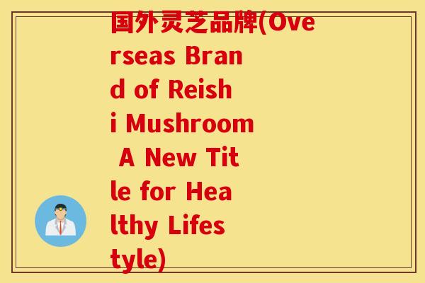国外灵芝品牌(Overseas Brand of Reishi Mushroom A New Title for Healthy Lifestyle)