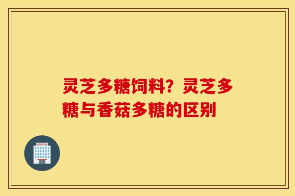 灵芝多糖饲料？灵芝多糖与香菇多糖的区别