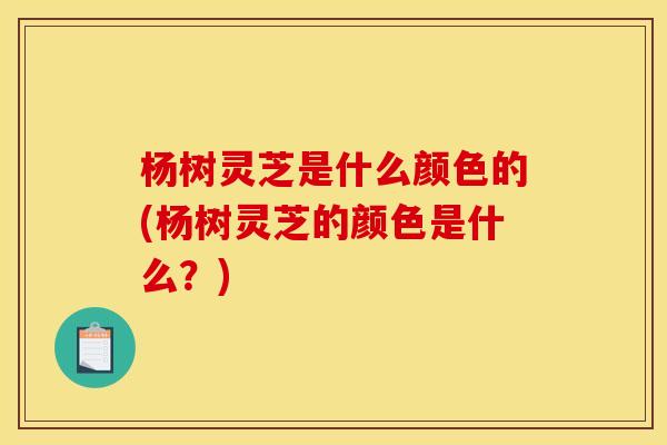 杨树灵芝是什么颜色的(杨树灵芝的颜色是什么？)
