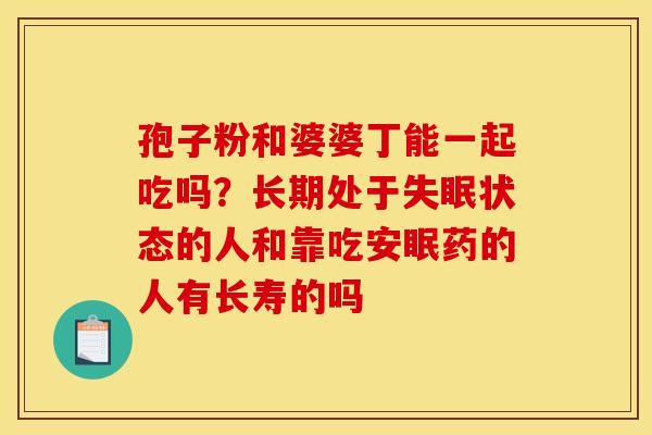 孢子粉和婆婆丁能一起吃吗？长期处于失眠状态的人和靠吃安眠药的人有长寿的吗