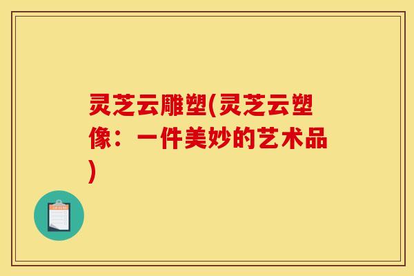 灵芝云雕塑(灵芝云塑像：一件美妙的艺术品)