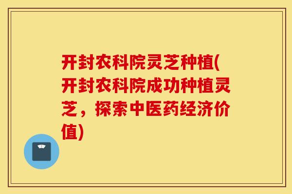 开封农科院灵芝种植(开封农科院成功种植灵芝，探索中医药经济价值)