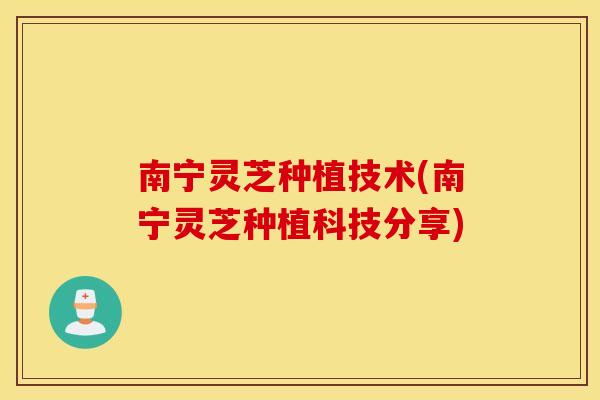 南宁灵芝种植技术(南宁灵芝种植科技分享)