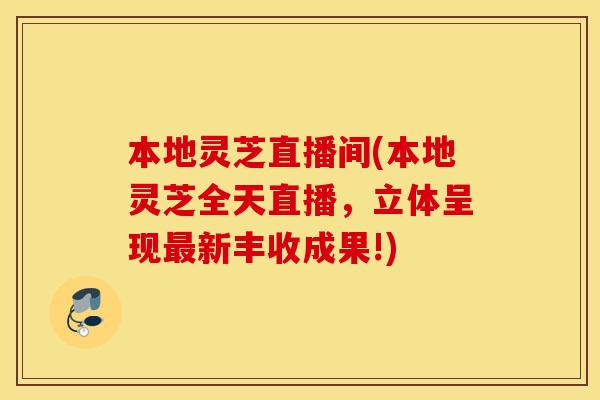 本地灵芝直播间(本地灵芝全天直播，立体呈现最新丰收成果!)