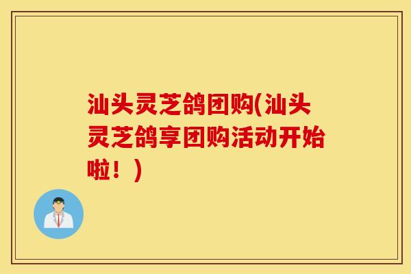 汕头灵芝鸽团购(汕头灵芝鸽享团购活动开始啦！)
