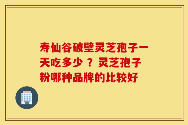 寿仙谷破壁灵芝孢子一天吃多少 ？灵芝孢子粉哪种品牌的比较好