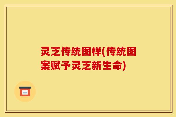 灵芝传统图样(传统图案赋予灵芝新生命)