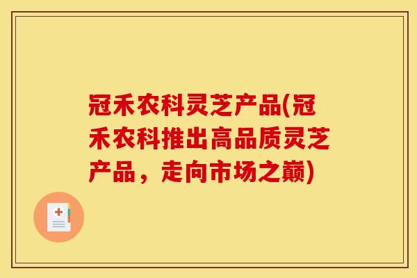 冠禾农科灵芝产品(冠禾农科推出高品质灵芝产品，走向市场之巅)
