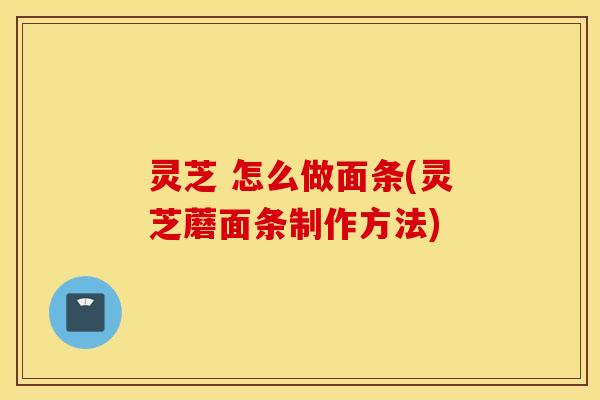 灵芝 怎么做面条(灵芝蘑面条制作方法)